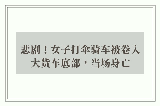 悲剧！女子打伞骑车被卷入大货车底部，当场身亡