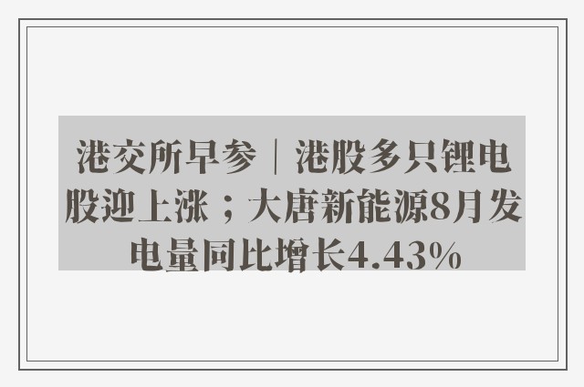 港交所早参｜港股多只锂电股迎上涨；大唐新能源8月发电量同比增长4.43%