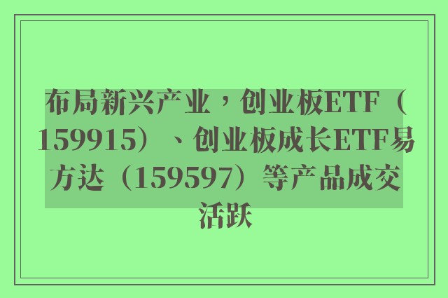 布局新兴产业，创业板ETF（159915）、创业板成长ETF易方达（159597）等产品成交活跃