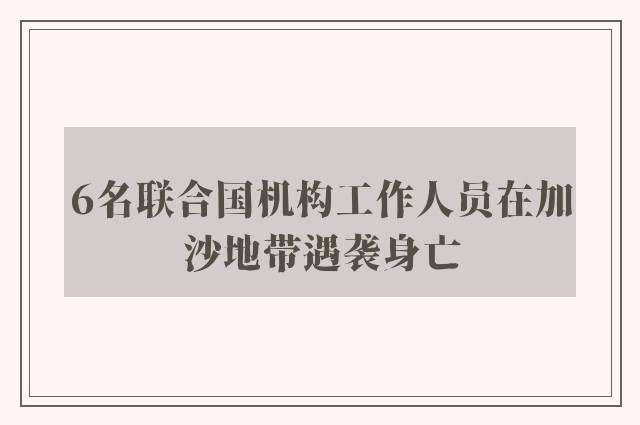 6名联合国机构工作人员在加沙地带遇袭身亡