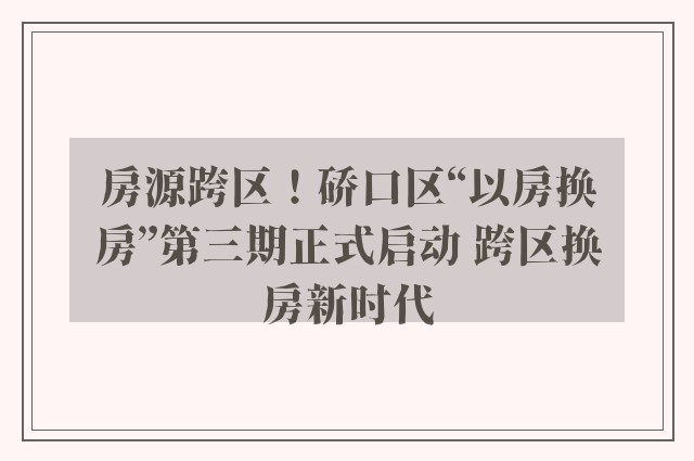 房源跨区！硚口区“以房换房”第三期正式启动 跨区换房新时代