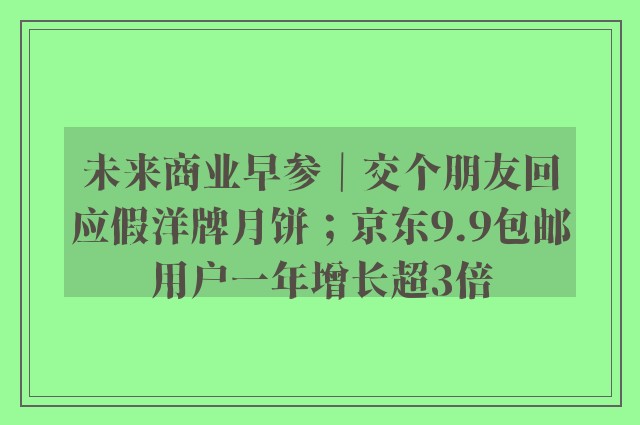 未来商业早参｜交个朋友回应假洋牌月饼；京东9.9包邮用户一年增长超3倍