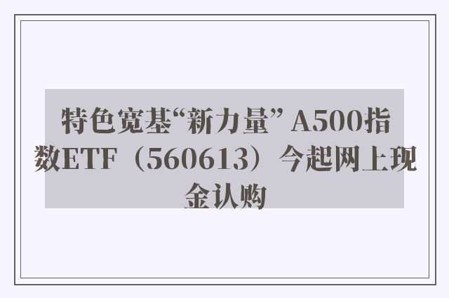 特色宽基“新力量” A500指数ETF（560613）今起网上现金认购