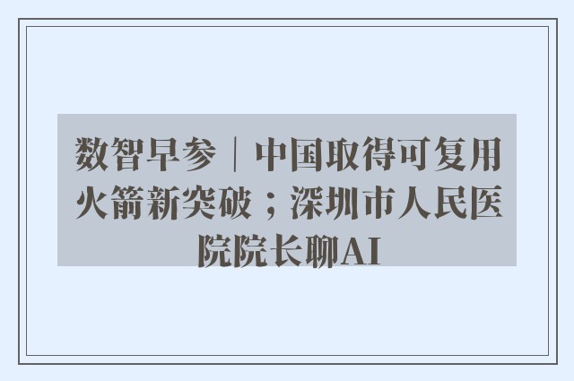 数智早参｜中国取得可复用火箭新突破；深圳市人民医院院长聊AI