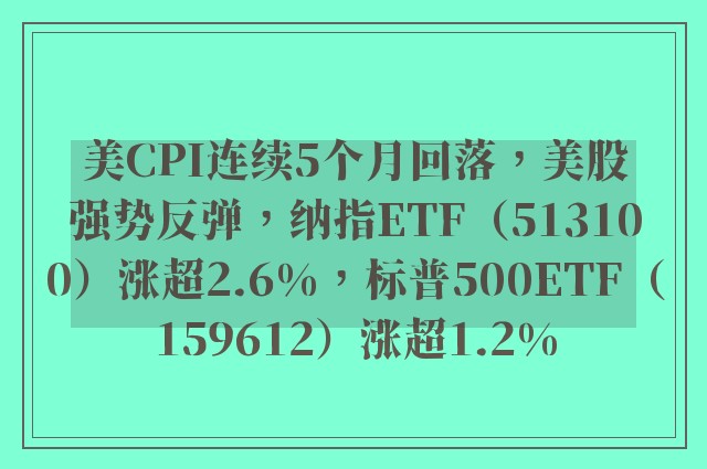 美CPI连续5个月回落，美股强势反弹，纳指ETF（513100）涨超2.6%，标普500ETF（159612）涨超1.2%