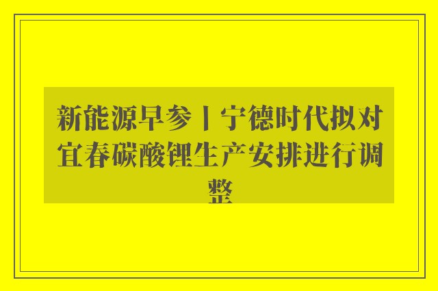 新能源早参丨宁德时代拟对宜春碳酸锂生产安排进行调整