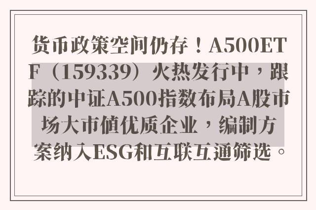 货币政策空间仍存！A500ETF（159339）火热发行中，跟踪的中证A500指数布局A股市场大市值优质企业，编制方案纳入ESG和互联互通筛选。