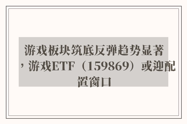 游戏板块筑底反弹趋势显著，游戏ETF（159869）或迎配置窗口