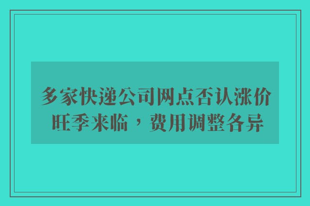 多家快递公司网点否认涨价 旺季来临，费用调整各异