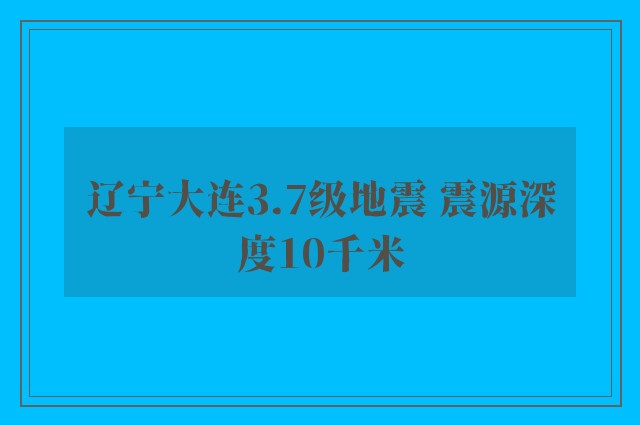 辽宁大连3.7级地震 震源深度10千米