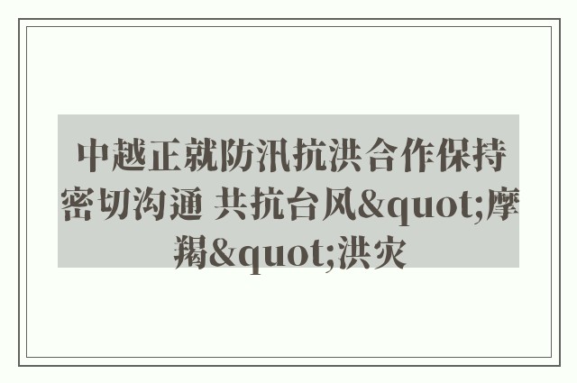 中越正就防汛抗洪合作保持密切沟通 共抗台风"摩羯"洪灾