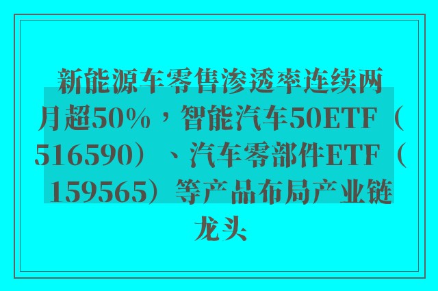 新能源车零售渗透率连续两月超50%，智能汽车50ETF（516590）、汽车零部件ETF（159565）等产品布局产业链龙头