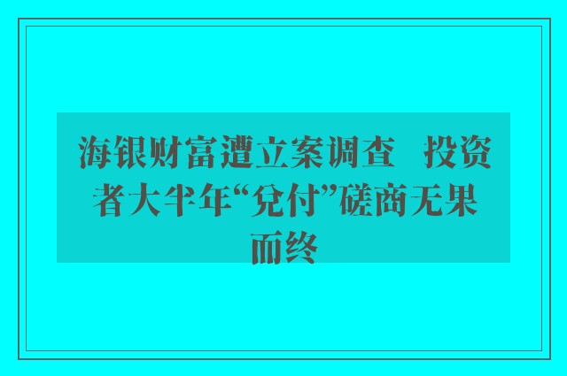 海银财富遭立案调查   投资者大半年“兑付”磋商无果而终