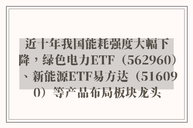 近十年我国能耗强度大幅下降，绿色电力ETF（562960）、新能源ETF易方达（516090）等产品布局板块龙头