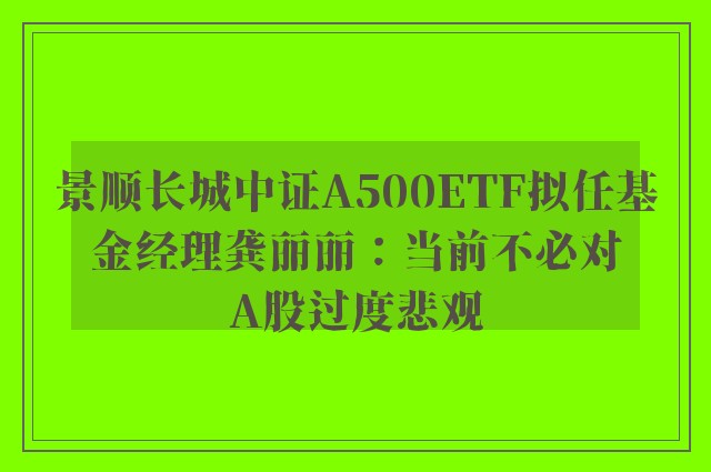 景顺长城中证A500ETF拟任基金经理龚丽丽：当前不必对A股过度悲观