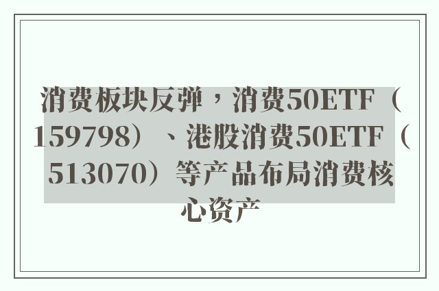 消费板块反弹，消费50ETF（159798）、港股消费50ETF（513070）等产品布局消费核心资产