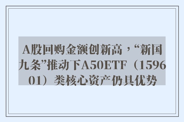 A股回购金额创新高，“新国九条”推动下A50ETF（159601）类核心资产仍具优势