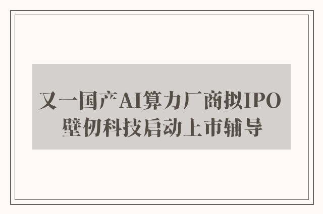 又一国产AI算力厂商拟IPO 壁仞科技启动上市辅导