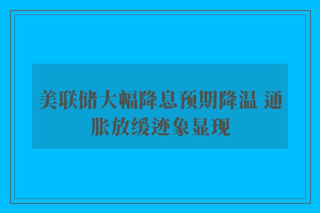 美联储大幅降息预期降温 通胀放缓迹象显现