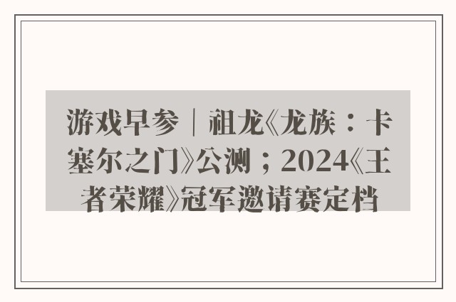 游戏早参｜祖龙《龙族：卡塞尔之门》公测；2024《王者荣耀》冠军邀请赛定档