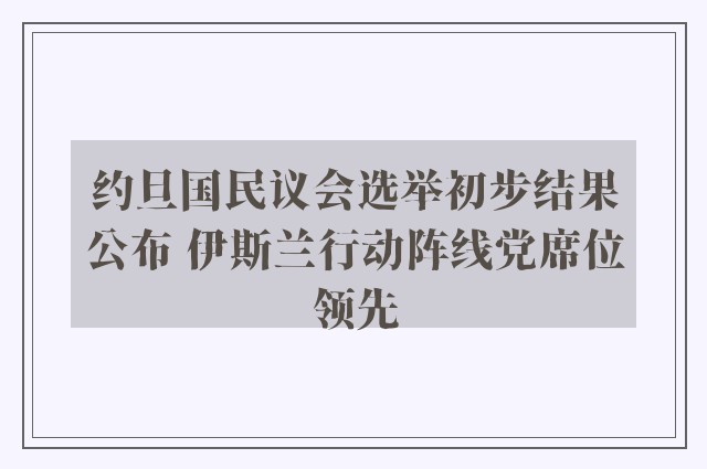 约旦国民议会选举初步结果公布 伊斯兰行动阵线党席位领先