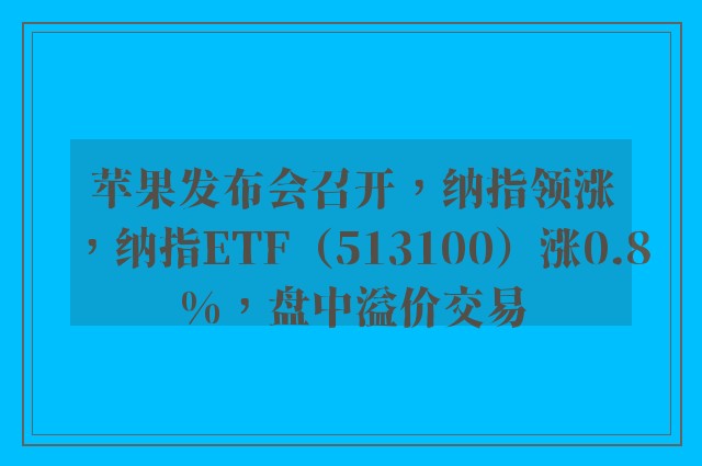 苹果发布会召开，纳指领涨，纳指ETF（513100）涨0.8%，盘中溢价交易