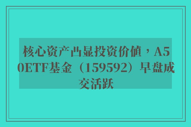 核心资产凸显投资价值，A50ETF基金（159592）早盘成交活跃