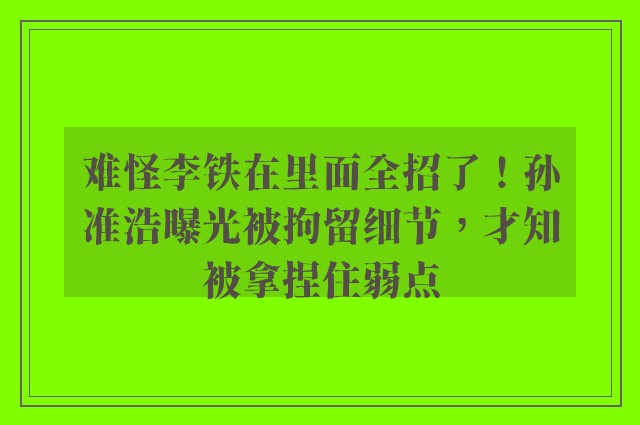 难怪李铁在里面全招了！孙准浩曝光被拘留细节，才知被拿捏住弱点