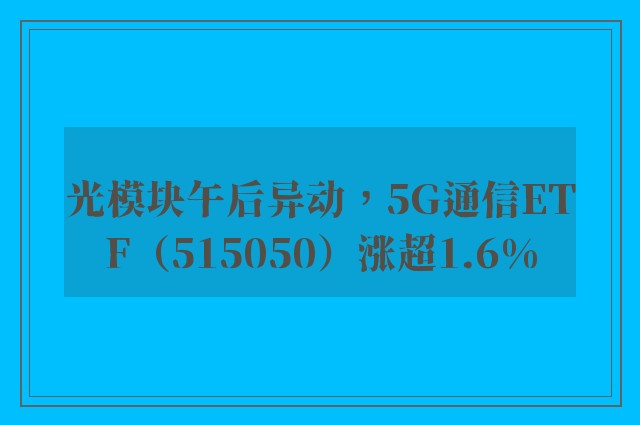 光模块午后异动，5G通信ETF（515050）涨超1.6%