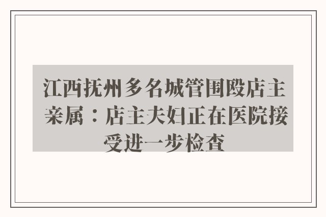 江西抚州多名城管围殴店主 亲属：店主夫妇正在医院接受进一步检查