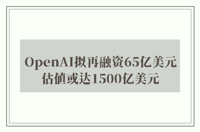 OpenAI拟再融资65亿美元　估值或达1500亿美元