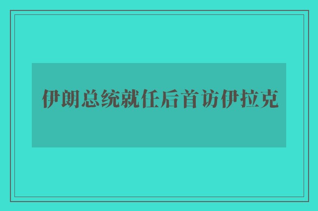 伊朗总统就任后首访伊拉克