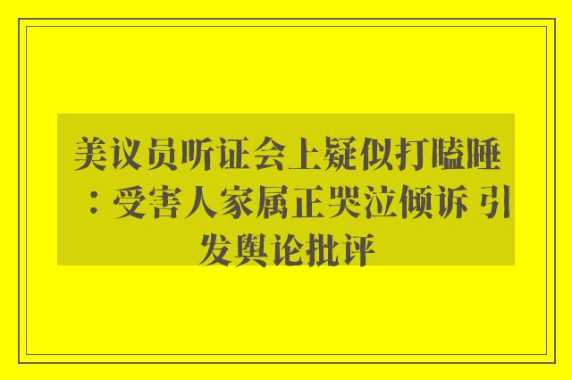 美议员听证会上疑似打瞌睡：受害人家属正哭泣倾诉 引发舆论批评