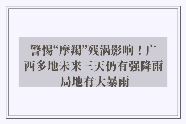 警惕“摩羯”残涡影响！广西多地未来三天仍有强降雨 局地有大暴雨