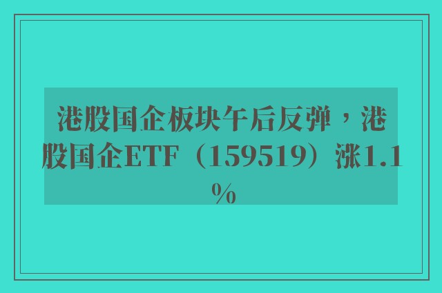 港股国企板块午后反弹，港股国企ETF（159519）涨1.1%