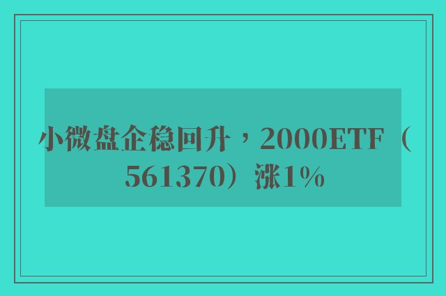 小微盘企稳回升，2000ETF（561370）涨1%