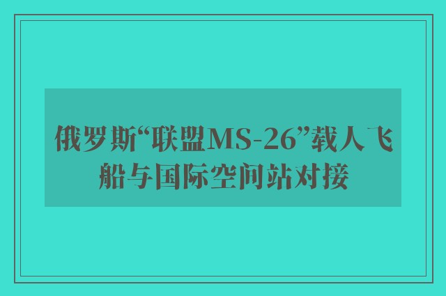 俄罗斯“联盟MS-26”载人飞船与国际空间站对接