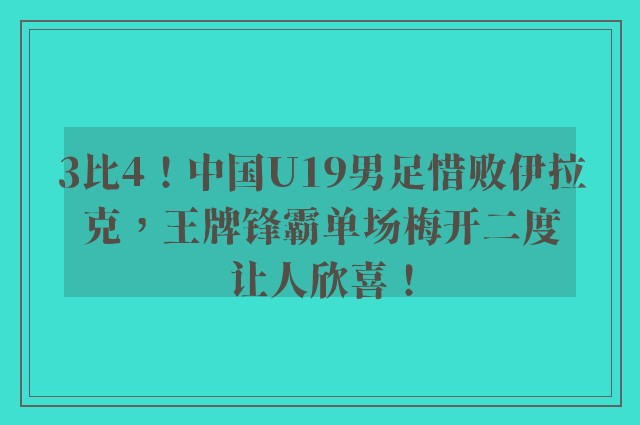 3比4！中国U19男足惜败伊拉克，王牌锋霸单场梅开二度让人欣喜！