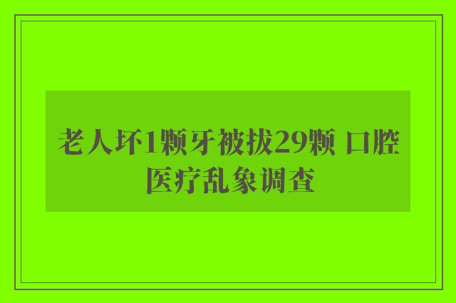 老人坏1颗牙被拔29颗 口腔医疗乱象调查