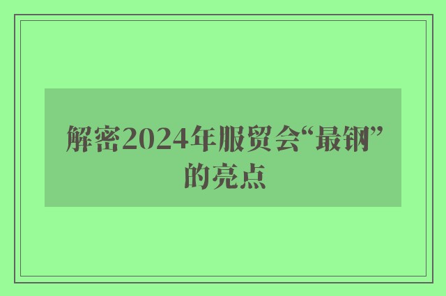 解密2024年服贸会“最钢”的亮点