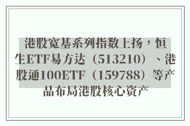 港股宽基系列指数上扬，恒生ETF易方达（513210）、港股通100ETF（159788）等产品布局港股核心资产