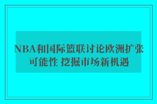 NBA和国际篮联讨论欧洲扩张可能性 挖掘市场新机遇