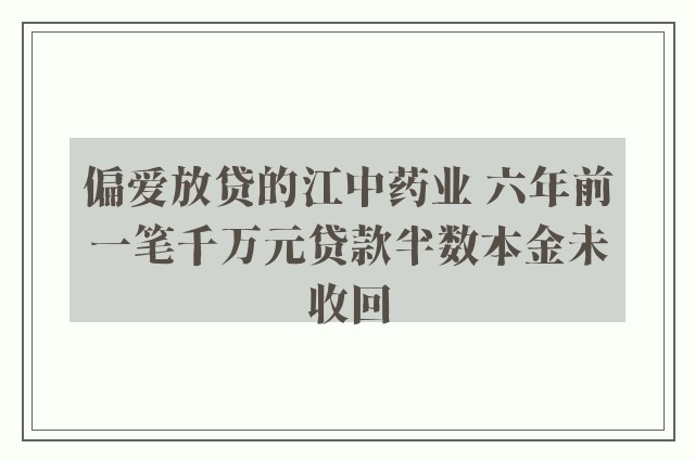 偏爱放贷的江中药业 六年前一笔千万元贷款半数本金未收回