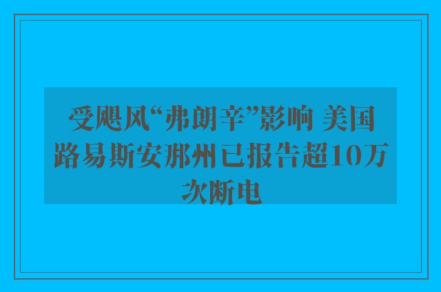 受飓风“弗朗辛”影响 美国路易斯安那州已报告超10万次断电