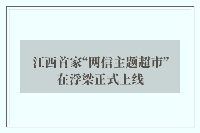 江西首家“网信主题超市”在浮梁正式上线