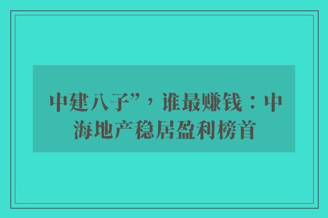 中建八子”，谁最赚钱：中海地产稳居盈利榜首