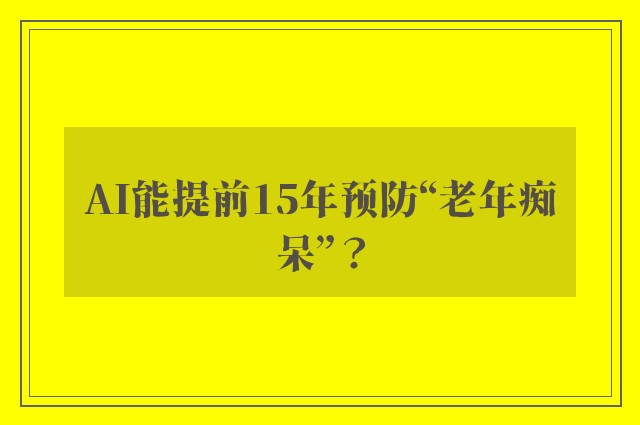 AI能提前15年预防“老年痴呆”？