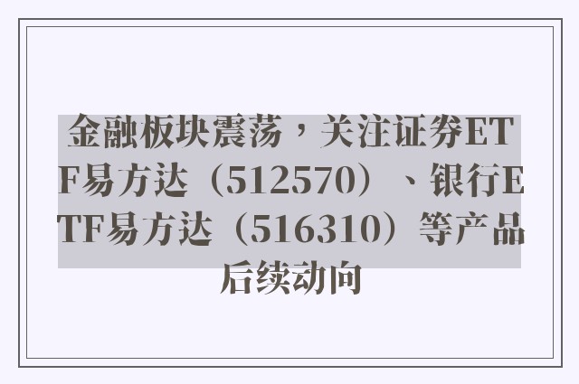 金融板块震荡，关注证券ETF易方达（512570）、银行ETF易方达（516310）等产品后续动向