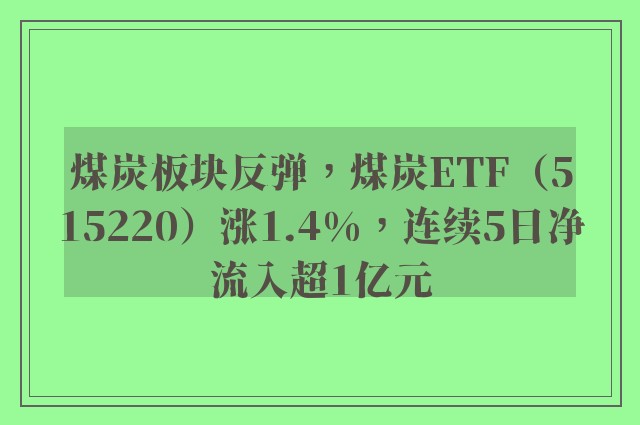 煤炭板块反弹，煤炭ETF（515220）涨1.4%，连续5日净流入超1亿元