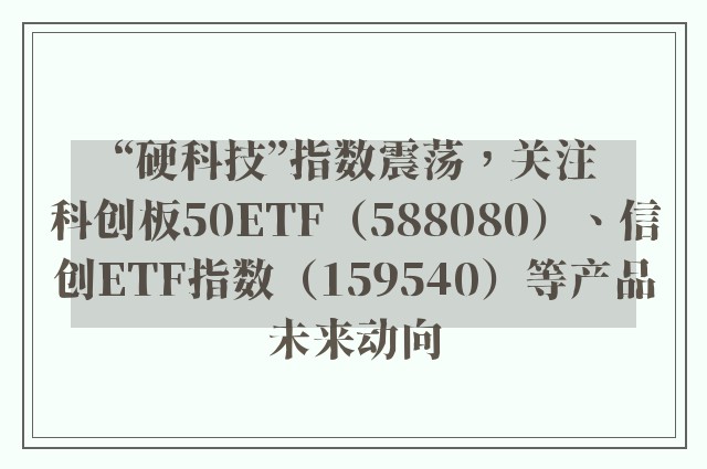 “硬科技”指数震荡，关注科创板50ETF（588080）、信创ETF指数（159540）等产品未来动向